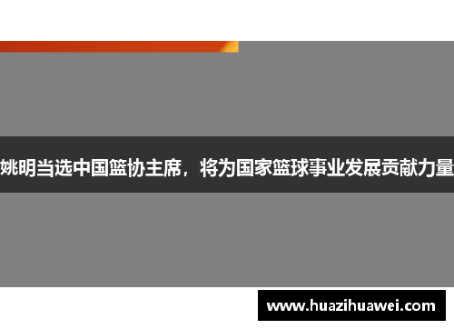 姚明当选中国篮协主席，将为国家篮球事业发展贡献力量